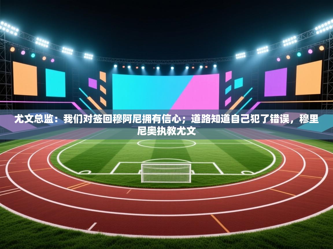 尤文总监：我们对签回穆阿尼拥有信心；道路知道自己犯了错误，穆里尼奥执教尤文